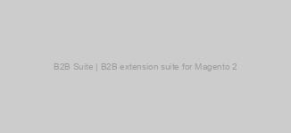 B2B Suite | B2B extension suite for Magento 2